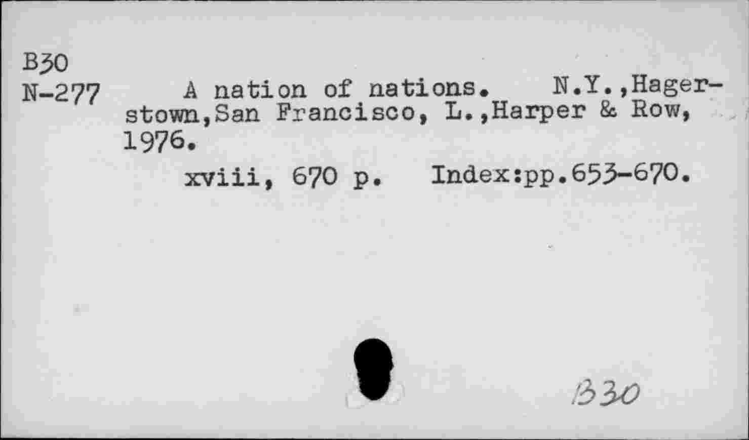 ﻿В50
N-277
A nation of nations. N.Y.,Hager stown,San Francisco, L.,Harper 8c Row, 1976.
xviii, 670 p. Index:pp.65>-670.